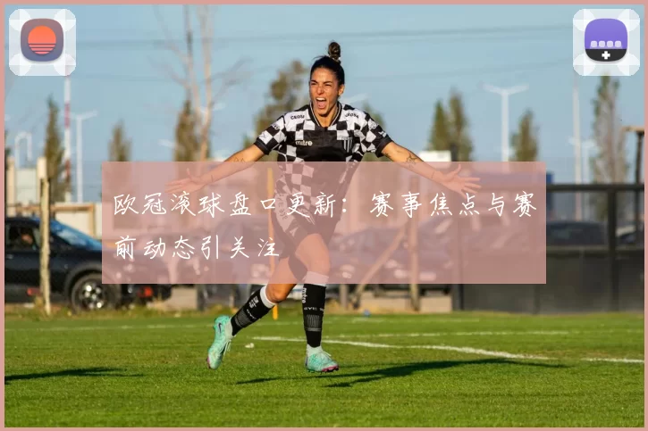 欧冠滚球盘口更新:赛事焦点与赛前动态引关注