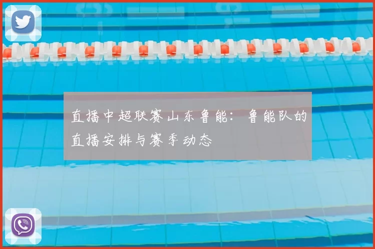 直播中超联赛山东鲁能：鲁能队的直播安排与赛季动态