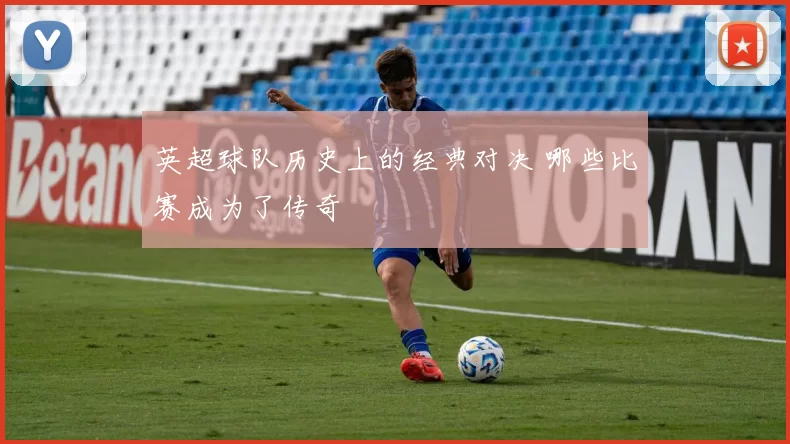 英超球队历史上的经典对决 哪些比赛成为了传奇