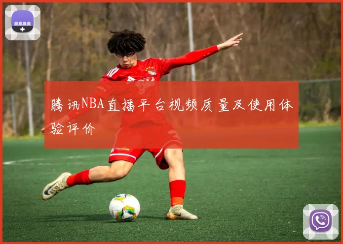 腾讯NBA直播平台视频质量及使用体验评价