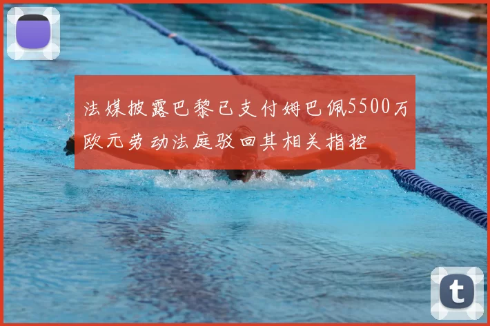 法媒披露巴黎已支付姆巴佩5500万欧元劳动法庭驳回其相关指控