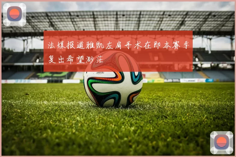法媒报道雅凯左肩手术在即本赛季复出希望渺茫