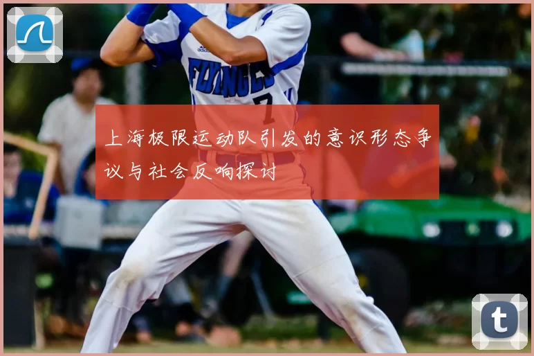 上海极限运动队引发的意识形态争议与社会反响探讨