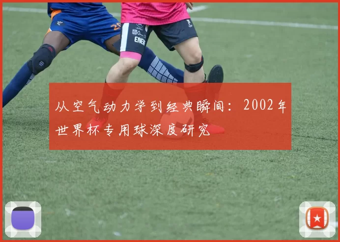 从空气动力学到经典瞬间：2002年世界杯专用球深度研究
