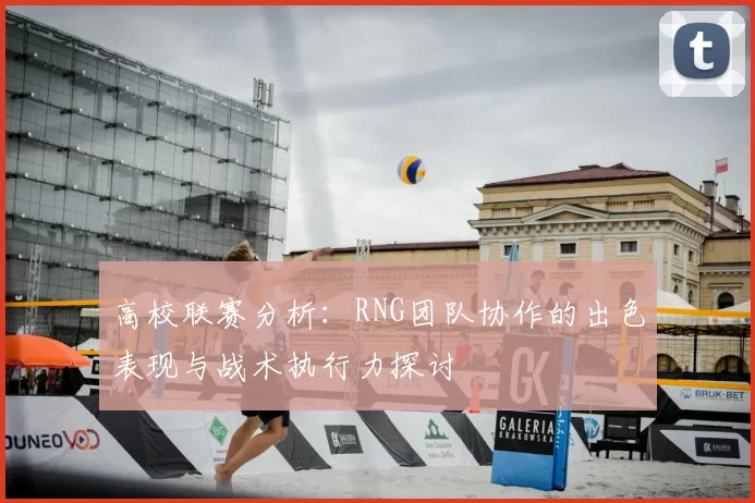 高校联赛分析：RNG团队协作的出色表现与战术执行力探讨