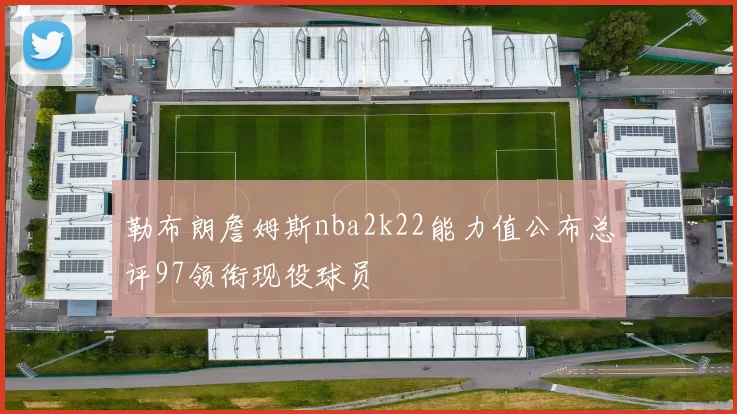 勒布朗詹姆斯nba2k22能力值公布总评97领衔现役球员