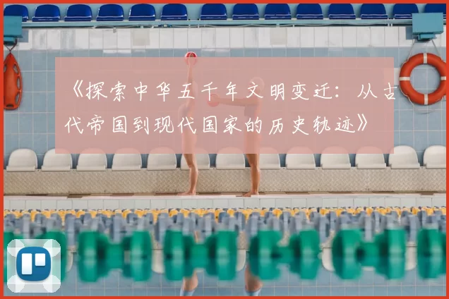《探索中华五千年文明变迁：从古代帝国到现代国家的历史轨迹》