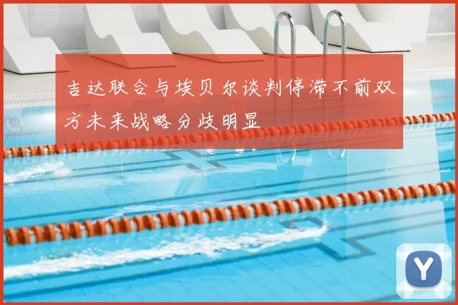 吉达联合与埃贝尔谈判停滞不前双方未来战略分歧明显