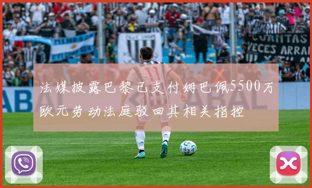 法媒披露巴黎已支付姆巴佩5500万欧元劳动法庭驳回其相关指控