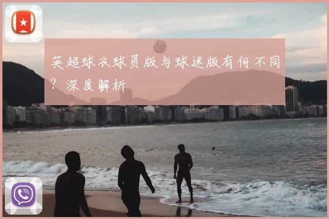 英超球衣球员版与球迷版有何不同？深度解析