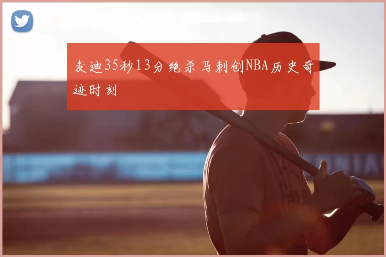 麦迪35秒13分绝杀马刺创NBA历史奇迹时刻