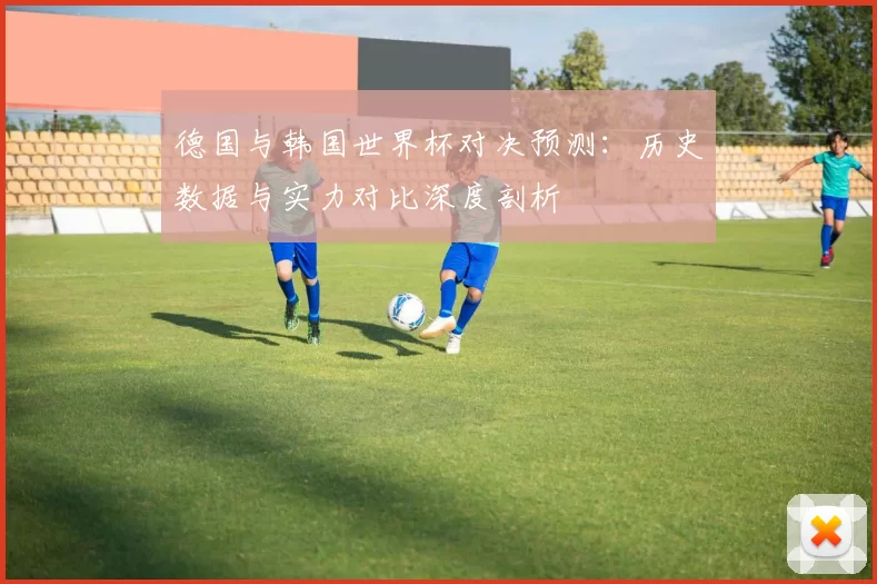 德国与韩国世界杯对决预测:历史数据与实力对比深度剖析
