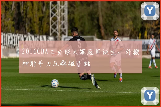 2016CBA三分球大赛冠军诞生，外援神射手力压群雄夺魁