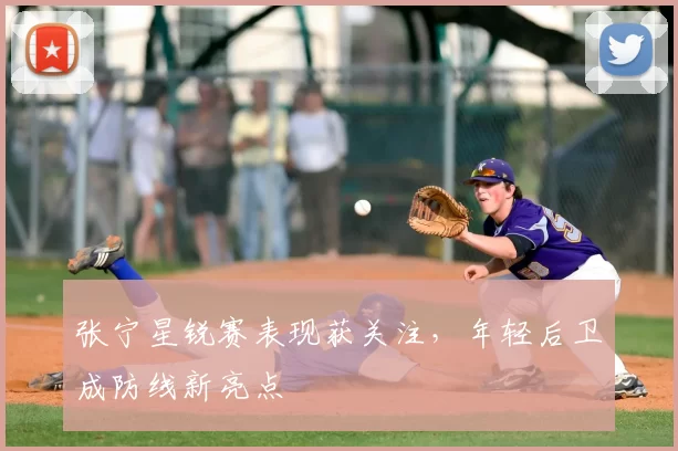 张宁星锐赛表现获关注，年轻后卫成防线新亮点