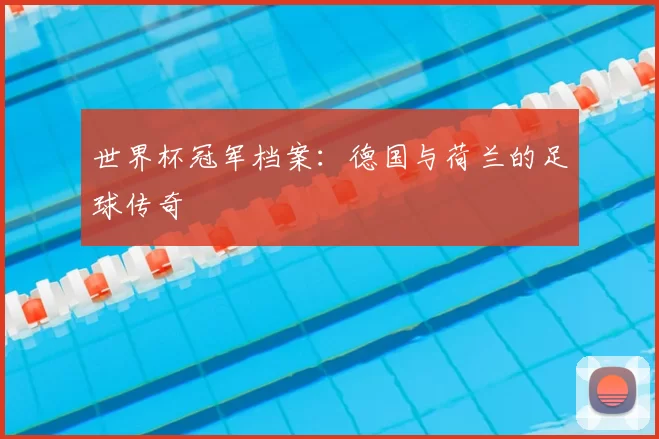 世界杯冠军档案：德国与荷兰的足球传奇