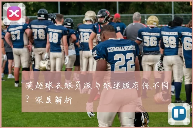 英超球衣球员版与球迷版有何不同?深度解析