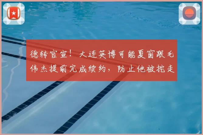 德转官宣！大连英博可能夏窗跟毛伟杰提前完成续约，防止他被挖走