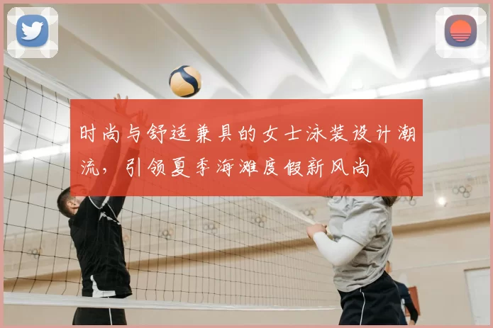 时尚与舒适兼具的女士泳装设计潮流，引领夏季海滩度假新风尚