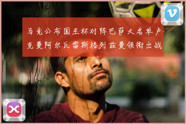 马竞公布国王杯对阵巴萨大名单卢克曼阿尔瓦雷斯格列兹曼领衔出战