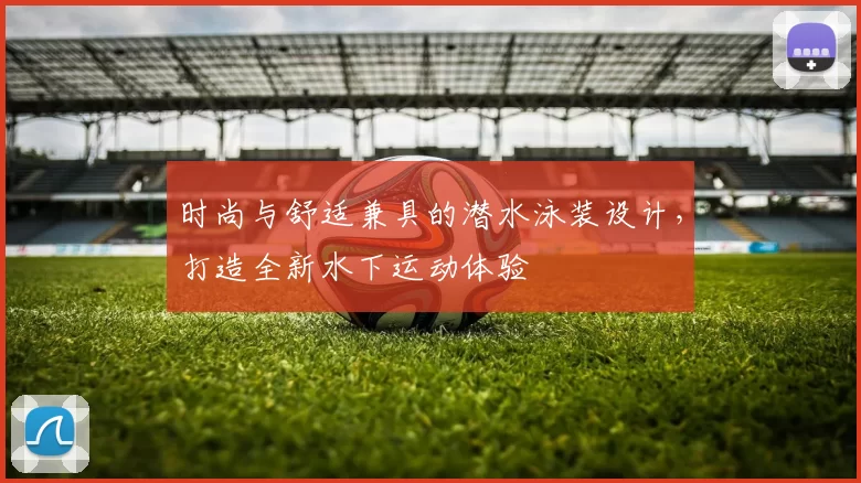 时尚与舒适兼具的潜水泳装设计，打造全新水下运动体验