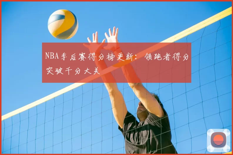 NBA季后赛得分榜更新:领跑者得分突破千分大关