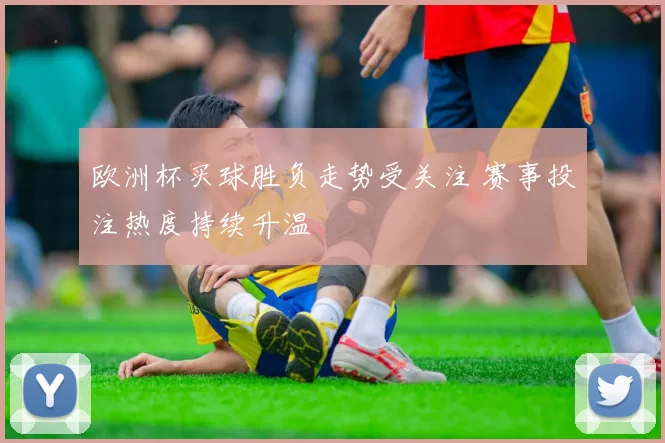 欧洲杯买球胜负走势受关注 赛事投注热度持续升温