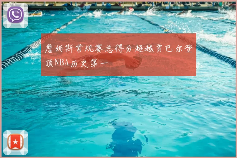 詹姆斯常规赛总得分超越贾巴尔登顶NBA历史第一