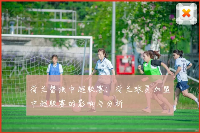 荷兰替换中超联赛：荷兰球员加盟中超联赛的影响与分析