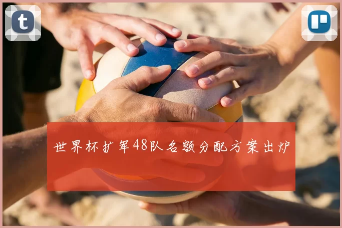 世界杯扩军48队名额分配方案出炉