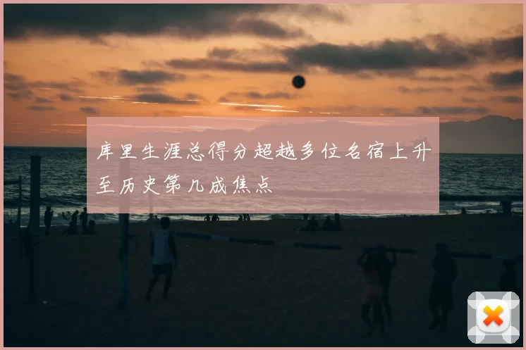 库里生涯总得分超越多位名宿上升至历史第几成焦点
