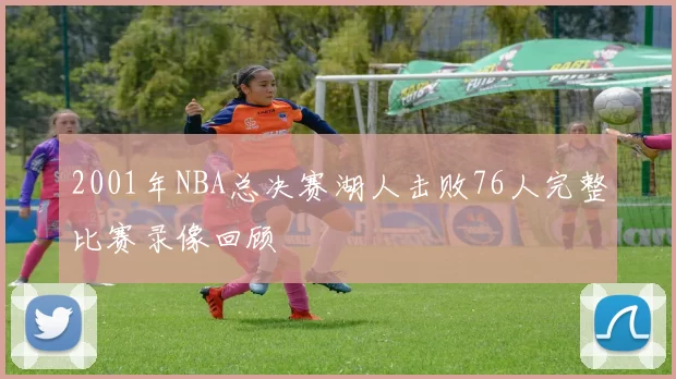 2001年NBA总决赛湖人击败76人完整比赛录像回顾