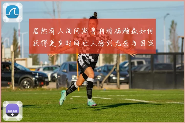 居然有人询问斯普利特杨瀚森如何获得更多时间让人感到无奈与困惑