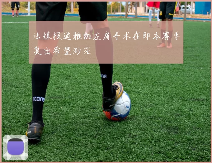 法媒报道雅凯左肩手术在即本赛季复出希望渺茫