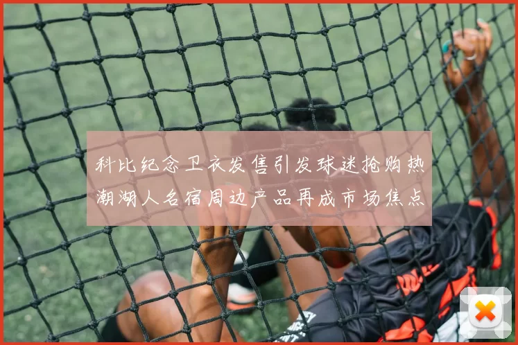 科比纪念卫衣发售引发球迷抢购热潮湖人名宿周边产品再成市场焦点