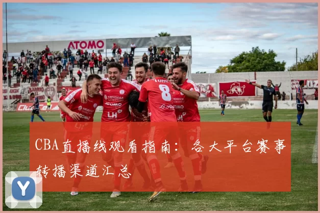 CBA直播线观看指南：各大平台赛事转播渠道汇总