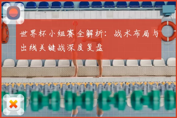 世界杯小组赛全解析:战术布局与出线关键战深度复盘