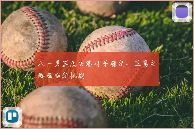 八一男篮总决赛对手确定,卫冕之路面临新挑战