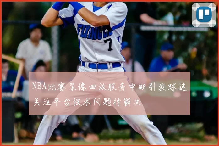 NBA比赛录像回放服务中断引发球迷关注平台技术问题待解决