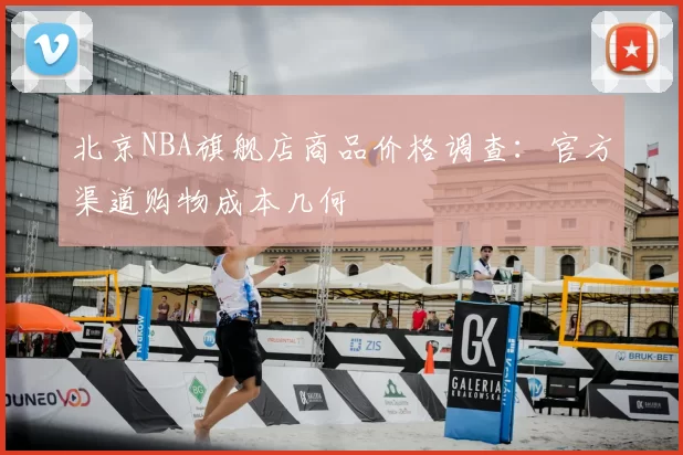 北京NBA旗舰店商品价格调查：官方渠道购物成本几何