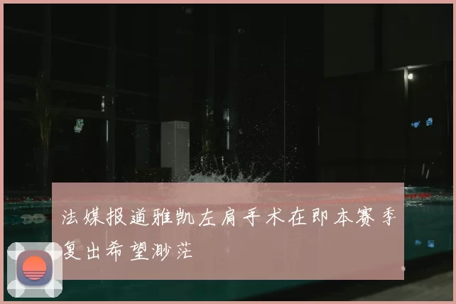 法媒报道雅凯左肩手术在即本赛季复出希望渺茫