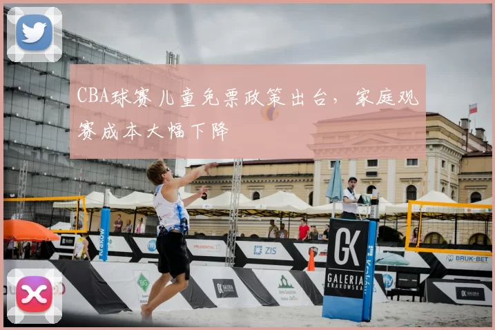 CBA球赛儿童免票政策出台，家庭观赛成本大幅下降