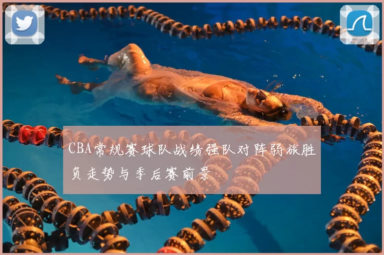 CBA常规赛球队战绩强队对阵弱旅胜负走势与季后赛前景