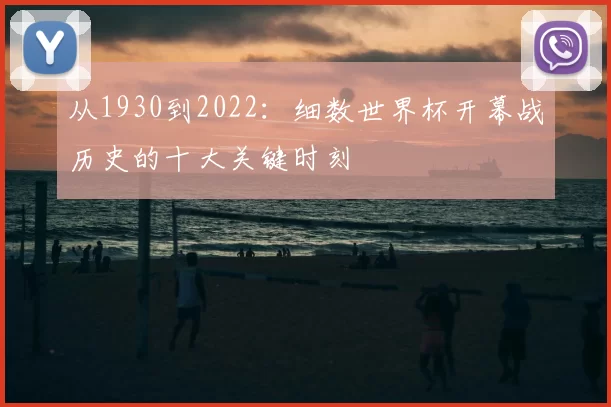 从1930到2022:细数世界杯开幕战历史的十大关键时刻