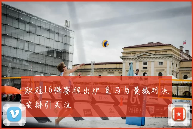 欧冠16强赛程出炉 皇马与曼城对决安排引关注