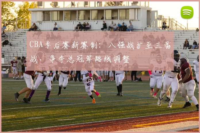 CBA季后赛新赛制:八强战扩至三番战,争夺总冠军路线调整
