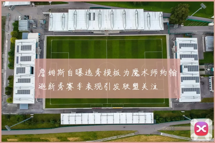 詹姆斯自曝选秀模板为魔术师约翰逊新秀赛季表现引发联盟关注