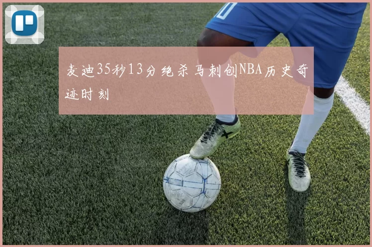 麦迪35秒13分绝杀马刺创NBA历史奇迹时刻