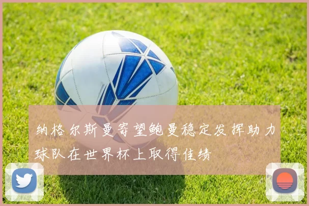 纳格尔斯曼寄望鲍曼稳定发挥助力球队在世界杯上取得佳绩