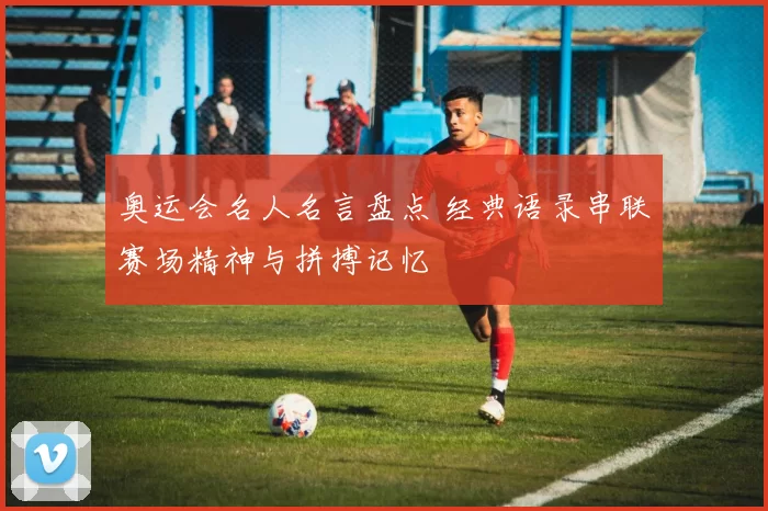 奥运会名人名言盘点 经典语录串联赛场精神与拼搏记忆