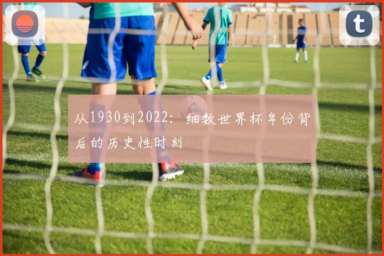 从1930到2022：细数世界杯年份背后的历史性时刻